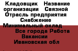 Кладовщик › Название организации ­ Связной › Отрасль предприятия ­ Снабжение › Минимальный оклад ­ 39 000 - Все города Работа » Вакансии   . Ивановская обл.